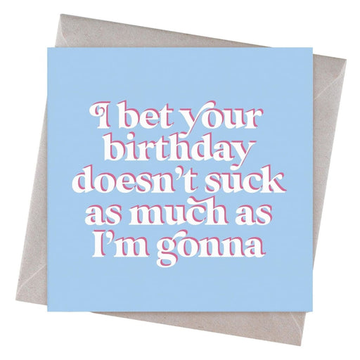 I Bet Your Birthday Doesn't Suck As Much As I'm Gonna Birthday Card - Hi Society