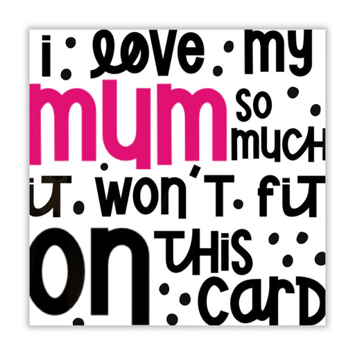 I Love My Mum So Much It Won’t Fit On This Card - Greeting &