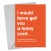 I Would Have Got You A Funny Card Birthday Card - Hi Society